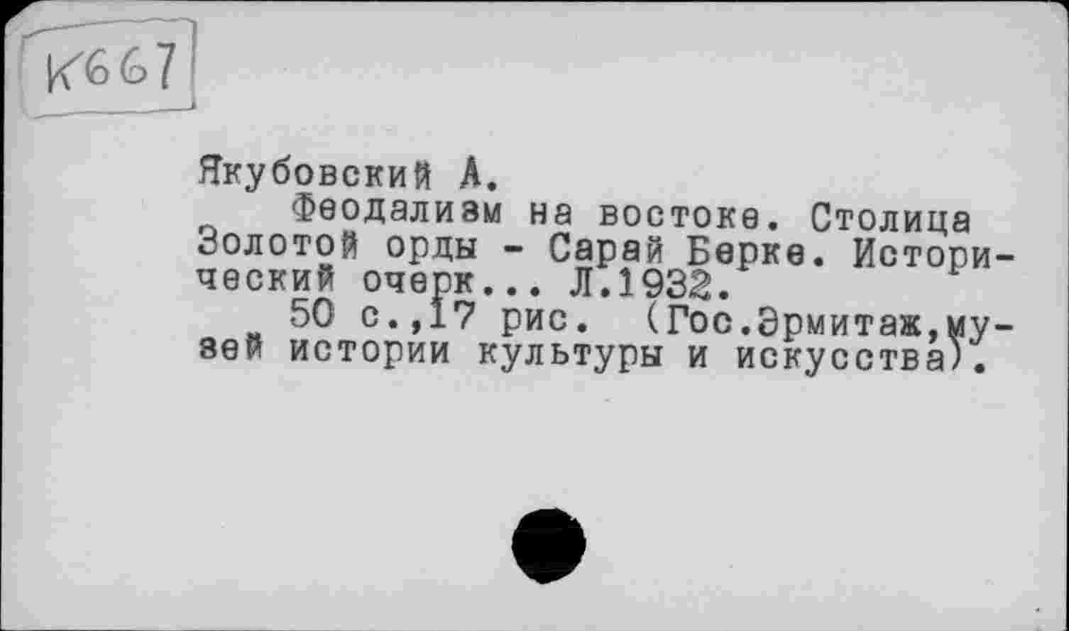 ﻿Якубовский А.
Феодализм на востоке. Столица золотой орды - Сарай Берке. Исторический очерк... Л.1932.
50 с.,17 рис. (Гос.Эрмитаж,музей истории культуры и искусства).